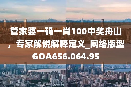 管家婆一码一肖100中奖舟山，专家解说解释定义_网络版型GOA656.064.95