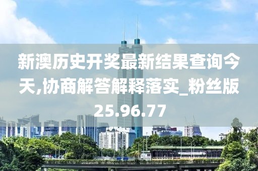 新澳历史开奖最新结果查询今天,协商解答解释落实_粉丝版25.96.77