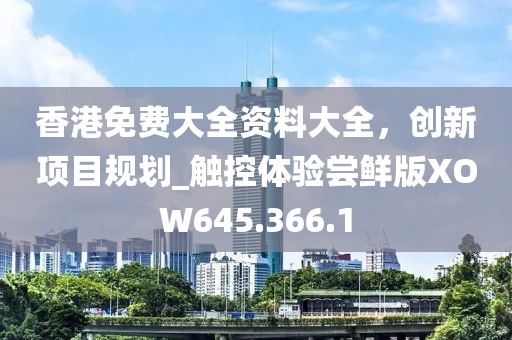 香港免费大全资料大全，创新项目规划_触控体验尝鲜版XOW645.366.1