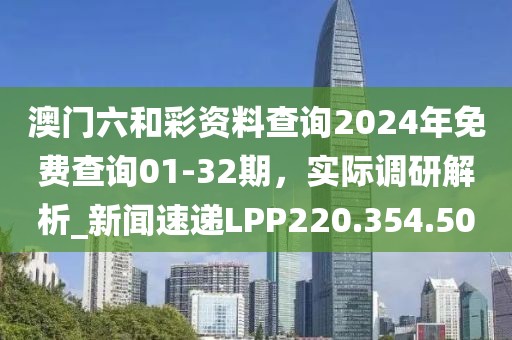 澳门六和彩资料查询2024年免费查询01-32期，实际调研解析_新闻速递LPP220.354.50