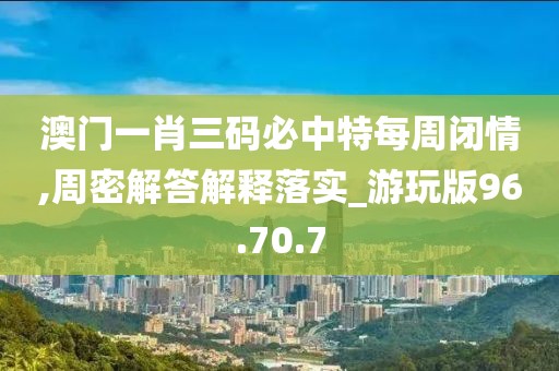 澳门一肖三码必中特每周闭情,周密解答解释落实_游玩版96.70.7