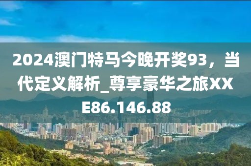2024澳门特马今晚开奖93，当代定义解析_尊享豪华之旅XXE86.146.88