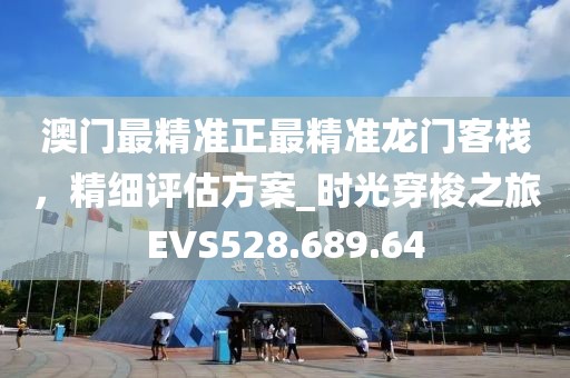 澳门最精准正最精准龙门客栈，精细评估方案_时光穿梭之旅EVS528.689.64