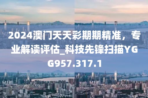 2024澳门天天彩期期精准，专业解读评估_科技先锋扫描YGG957.317.1