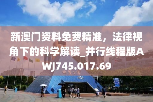 新澳门资料免费精准，法律视角下的科学解读_并行线程版AWJ745.017.69