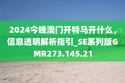 2024今晚澳门开特马开什么，信息透明解析指引_SE系列版GMR273.145.21