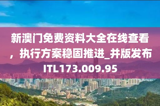 新澳门免费资料大全在线查看，执行方案稳固推进_并版发布ITL173.009.95