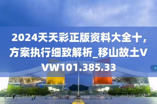 2024天天彩正版资料大全十，方案执行细致解析_移山故土VVW101.385.33