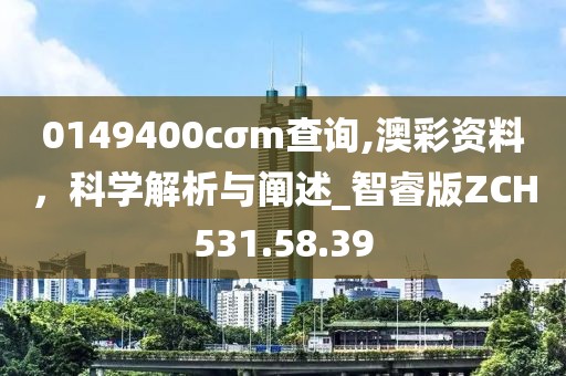 0149400cσm查询,澳彩资料，科学解析与阐述_智睿版ZCH531.58.39