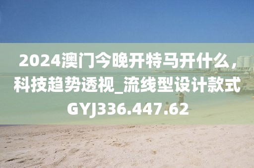 2024澳门今晚开特马开什么，科技趋势透视_流线型设计款式GYJ336.447.62