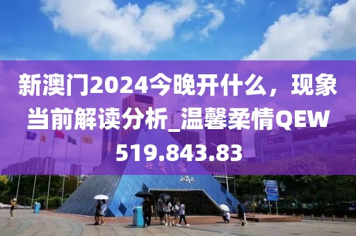 新澳门2024今晚开什么，现象当前解读分析_温馨柔情QEW519.843.83