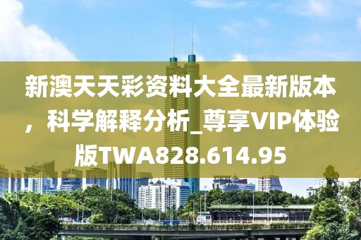 新澳天天彩资料大全最新版本，科学解释分析_尊享VIP体验版TWA828.614.95