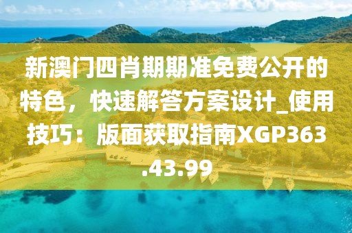 新澳门四肖期期准免费公开的特色，快速解答方案设计_使用技巧：版面获取指南XGP363.43.99