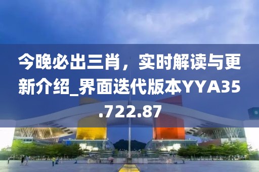 今晚必出三肖，实时解读与更新介绍_界面迭代版本YYA35.722.87
