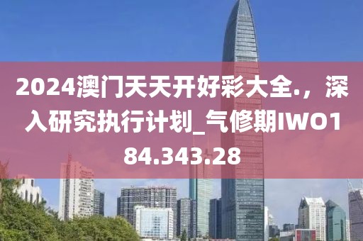 2024澳门天天开好彩大全.，深入研究执行计划_气修期IWO184.343.28