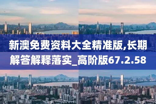 新澳免费资料大全精准版,长期解答解释落实_高阶版67.2.58