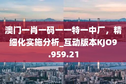 澳门一肖一码一一特一中厂，精细化实施分析_互动版本KJO9.959.21