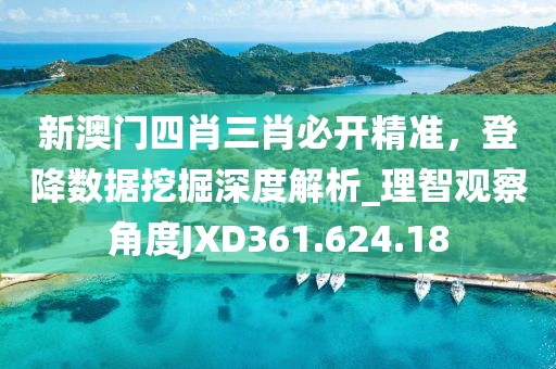 新澳门四肖三肖必开精准，登降数据挖掘深度解析_理智观察角度JXD361.624.18