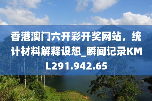 香港澳门六开彩开奖网站，统计材料解释设想_瞬间记录KML291.942.65