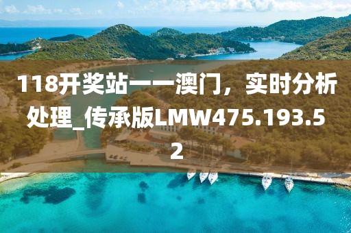 118开奖站一一澳门，实时分析处理_传承版LMW475.193.52