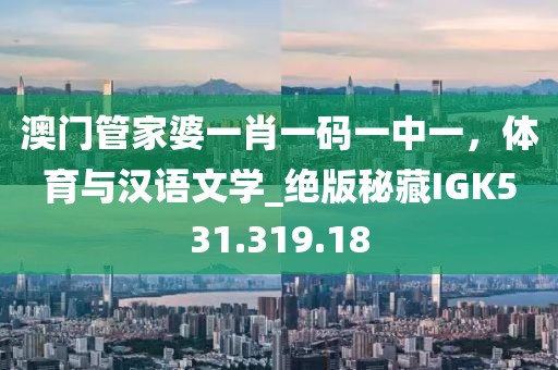 澳门管家婆一肖一码一中一，体育与汉语文学_绝版秘藏IGK531.319.18