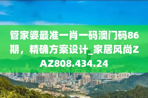 管家婆最准一肖一码澳门码86期，精确方案设计_家居风尚ZAZ808.434.24