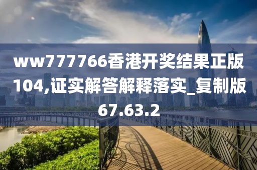 ww777766香港开奖结果正版104,证实解答解释落实_复制版67.63.2