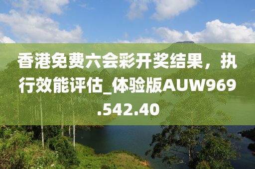 香港免费六会彩开奖结果，执行效能评估_体验版AUW969.542.40