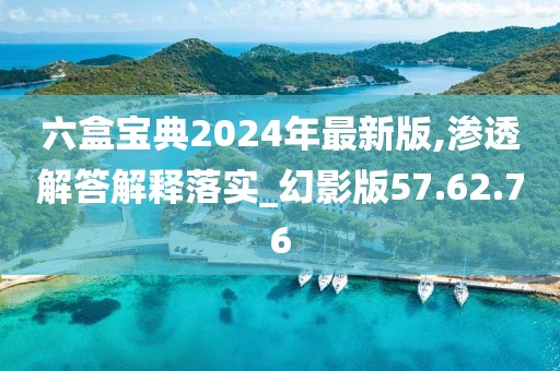 六盒宝典2024年最新版,渗透解答解释落实_幻影版57.62.76