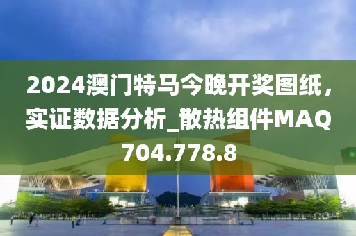 2024澳门特马今晚开奖图纸，实证数据分析_散热组件MAQ704.778.8