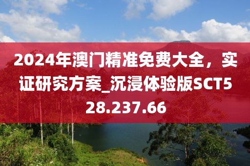 2024年澳门精准免费大全，实证研究方案_沉浸体验版SCT528.237.66