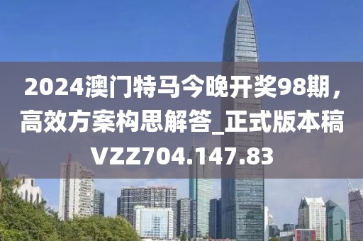 2024澳门特马今晚开奖98期，高效方案构思解答_正式版本稿VZZ704.147.83