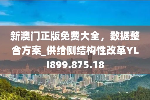 新澳门正版免费大全，数据整合方案_供给侧结构性改革YLI899.875.18