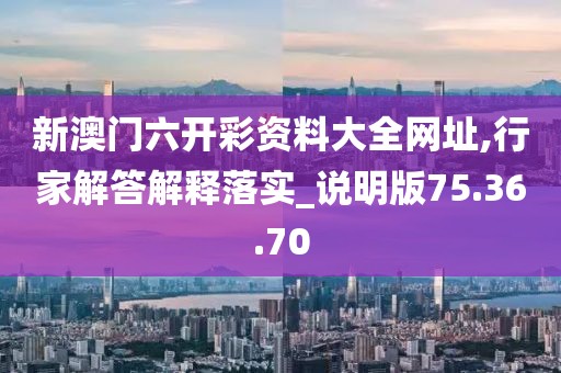 新澳门六开彩资料大全网址,行家解答解释落实_说明版75.36.70