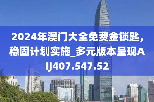 2024年澳门大全免费金锁匙，稳固计划实施_多元版本呈现AIJ407.547.52
