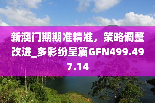 新澳门期期准精准，策略调整改进_多彩纷呈篇GFN499.497.14