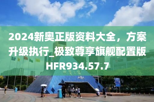 2024新奥正版资料大全，方案升级执行_极致尊享旗舰配置版HFR934.57.7