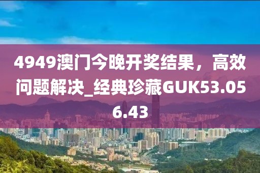 4949澳门今晚开奖结果，高效问题解决_经典珍藏GUK53.056.43