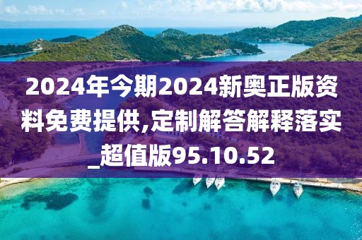 2024年今期2024新奥正版资料免费提供,定制解答解释落实_超值版95.10.52