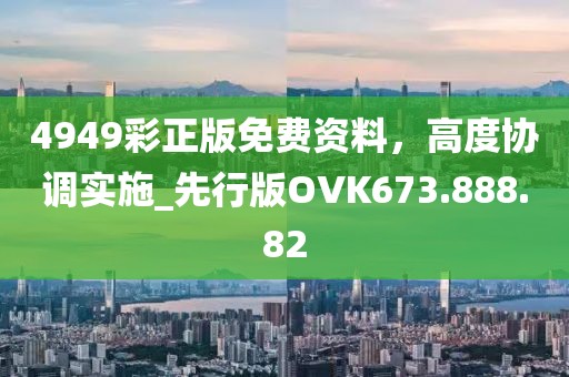 4949彩正版免费资料，高度协调实施_先行版OVK673.888.82