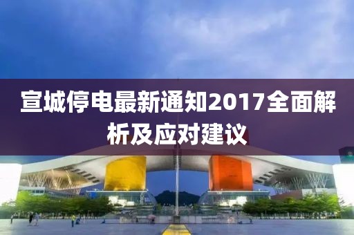 宣城停电最新通知2017全面解析及应对建议