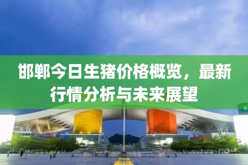 邯郸今日生猪价格概览，最新行情分析与未来展望