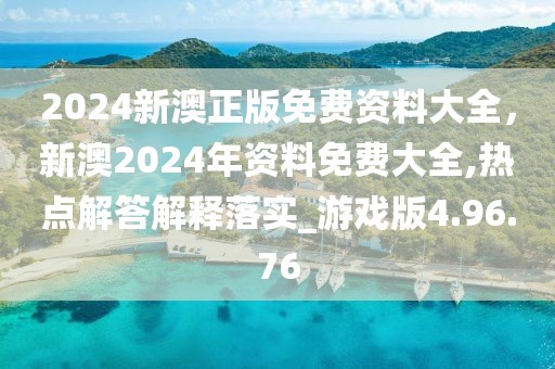 2024新澳正版免费资料大全，新澳2024年资料免费大全,热点解答解释落实_游戏版4.96.76