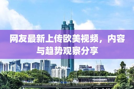 网友最新上传欧美视频，内容与趋势观察分享