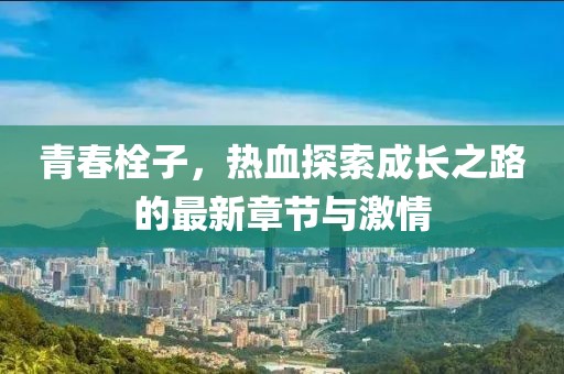 青春栓子，热血探索成长之路的最新章节与激情