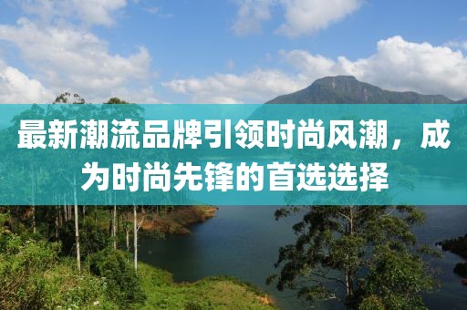 最新潮流品牌引领时尚风潮，成为时尚先锋的首选选择