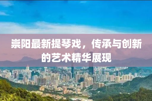 崇阳最新提琴戏，传承与创新的艺术精华展现