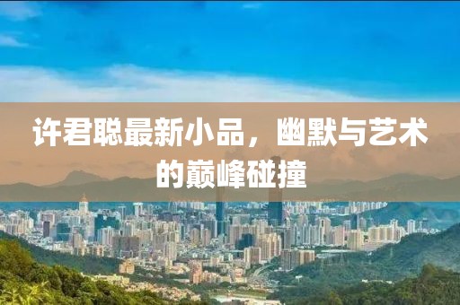 许君聪最新小品，幽默与艺术的巅峰碰撞