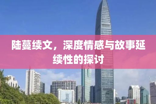 陆蔓续文，深度情感与故事延续性的探讨