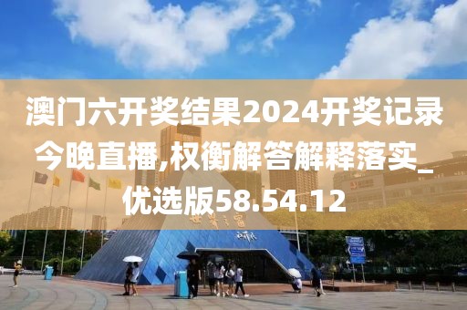 澳门六开奖结果2024开奖记录今晚直播,权衡解答解释落实_优选版58.54.12